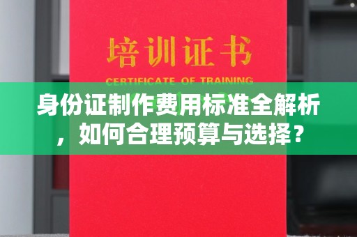 苓雅身份证制作费用标准全解析，如何合理预算与选择？