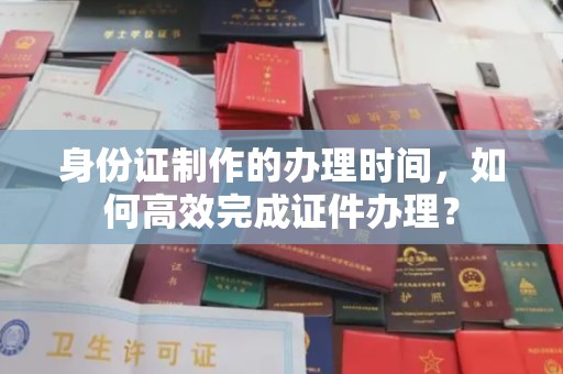 苓雅身份证制作的办理时间，如何高效完成证件办理？