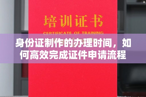 苓雅身份证制作的办理时间，如何高效完成证件申请流程