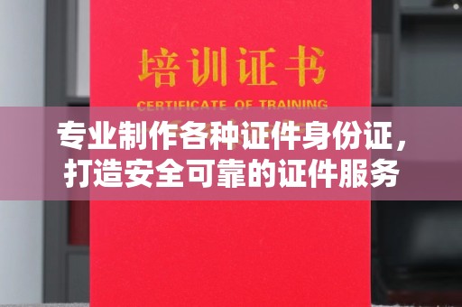 苓雅专业制作各种证件身份证，打造安全可靠的证件服务