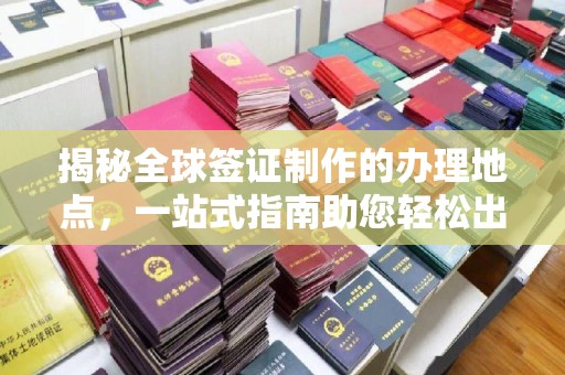 苓雅揭秘全球签证制作的办理地点，一站式指南助您轻松出行