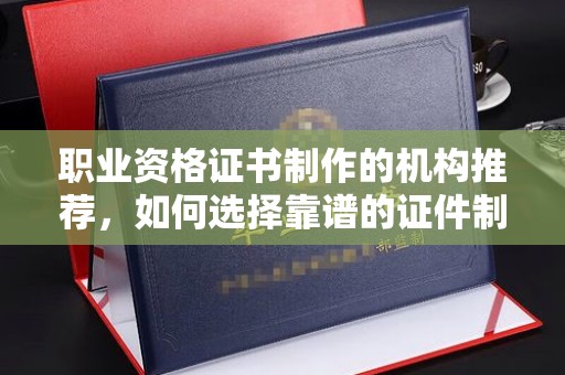 苓雅职业资格证书制作的机构推荐，如何选择靠谱的证件制作公司？