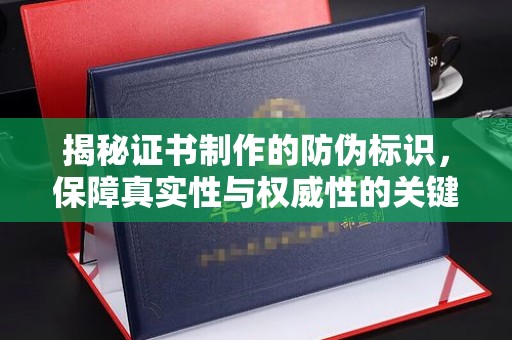 苓雅揭秘证书制作的防伪标识，保障真实性与权威性的关键